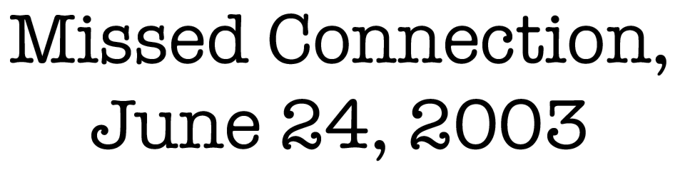 Missed Connection, June 24, 2003